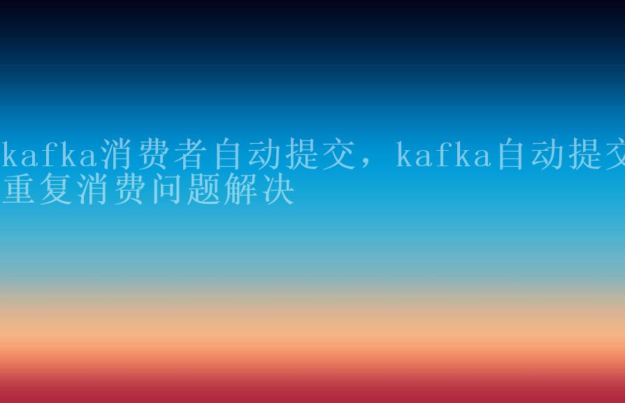 kafka消费者自动提交，kafka自动提交重复消费问题解决1