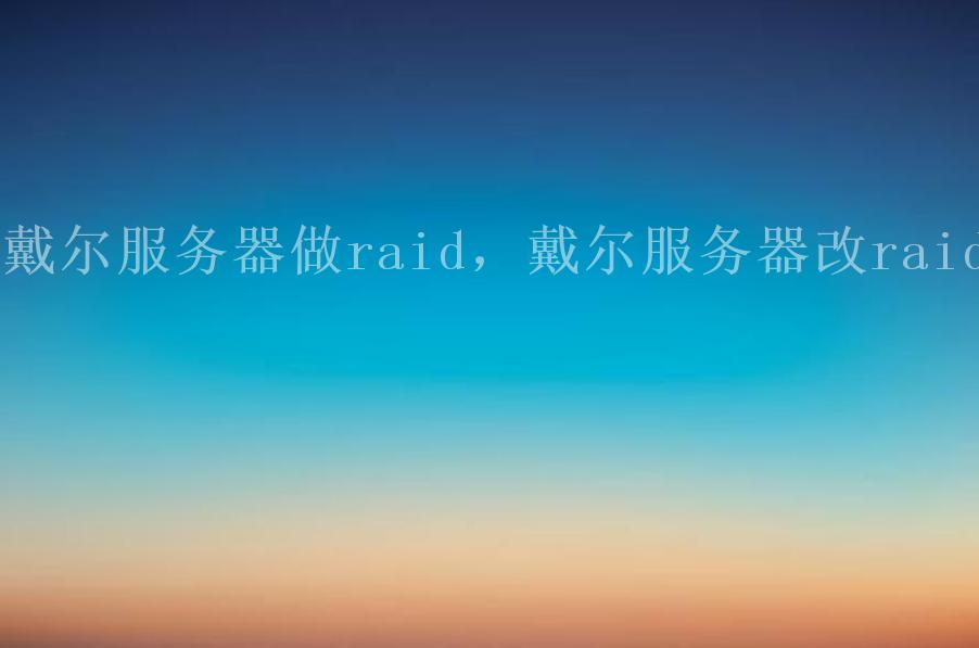 戴尔服务器做raid，戴尔服务器改raid1