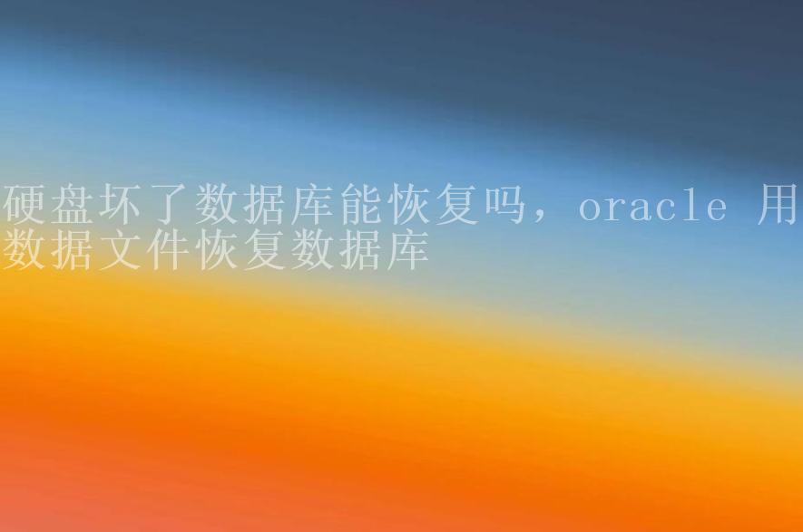 硬盘坏了数据库能恢复吗，oracle 用数据文件恢复数据库1