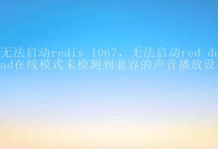 无法启动redis 1067，无法启动red dead在线模式未检测到兼容的声音播放设备1