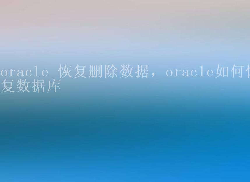 oracle 恢复删除数据，oracle如何恢复数据库2