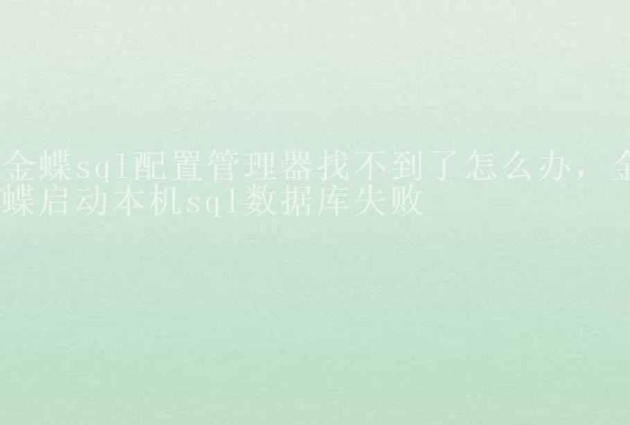 金蝶sql配置管理器找不到了怎么办，金蝶启动本机sql数据库失败1