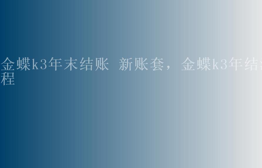 金蝶k3年末结账 新账套，金蝶k3年结流程1