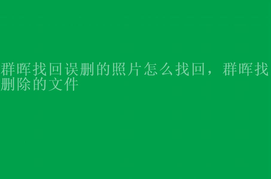 群晖找回误删的照片怎么找回，群晖找回删除的文件1