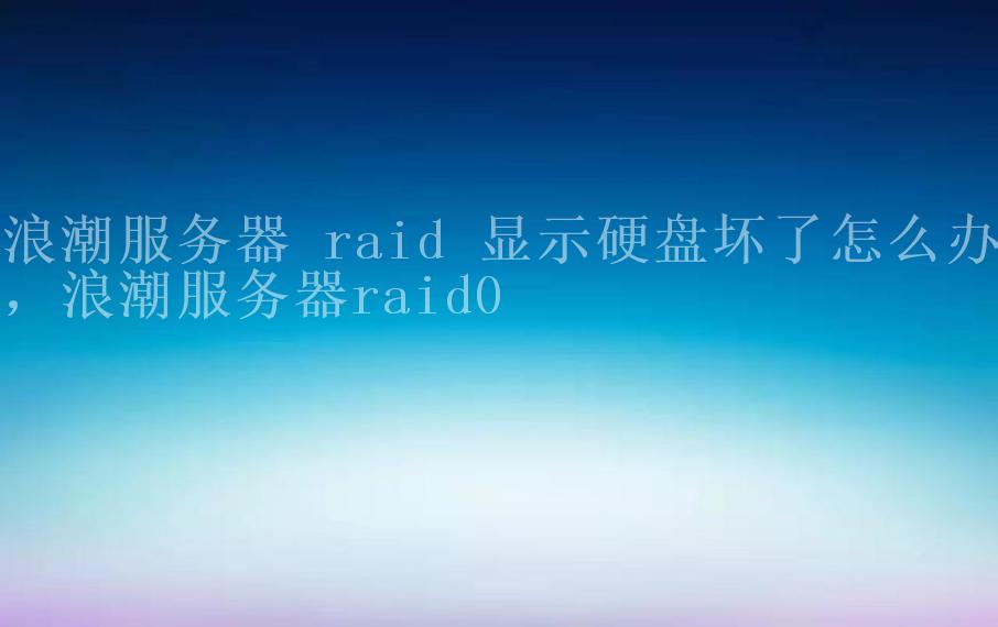 浪潮服务器 raid 显示硬盘坏了怎么办，浪潮服务器raid02