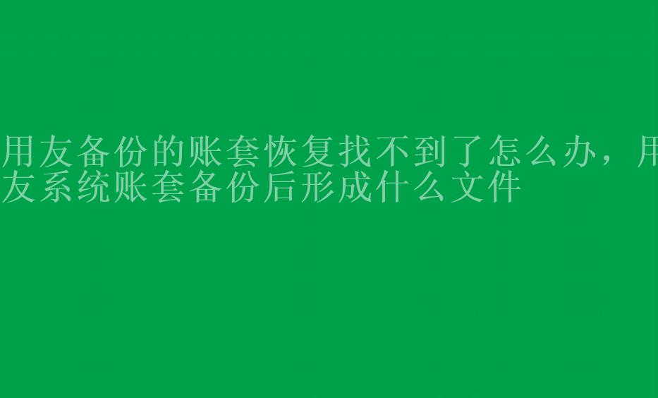 用友备份的账套恢复找不到了怎么办，用友系统账套备份后形成什么文件2