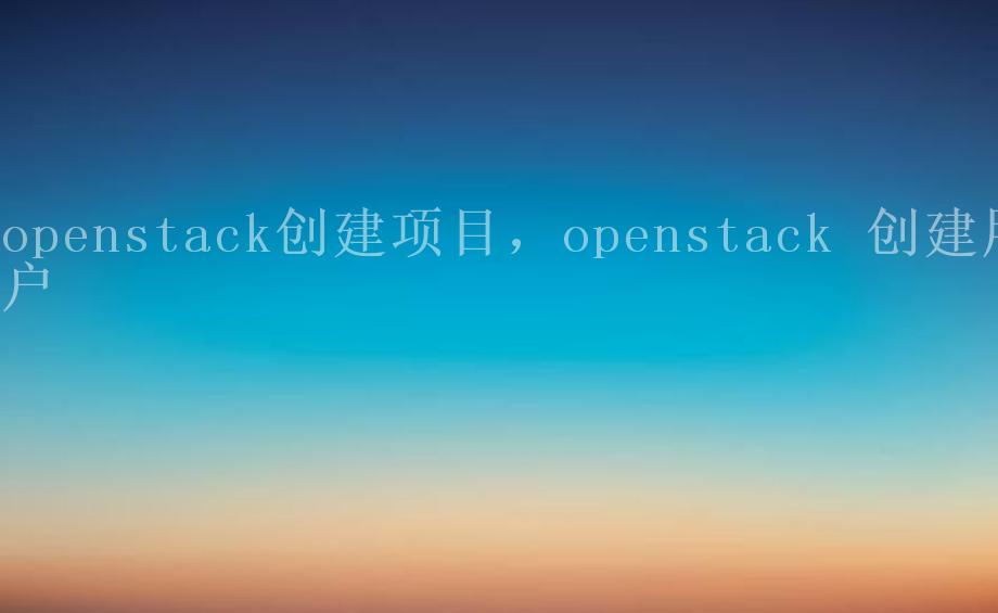 openstack创建项目，openstack 创建用户1