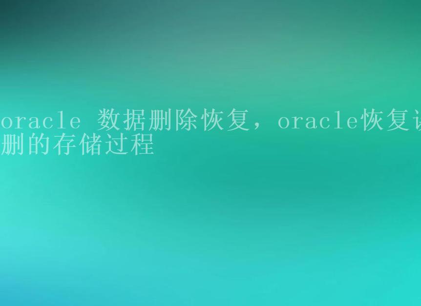 oracle 数据删除恢复，oracle恢复误删的存储过程2