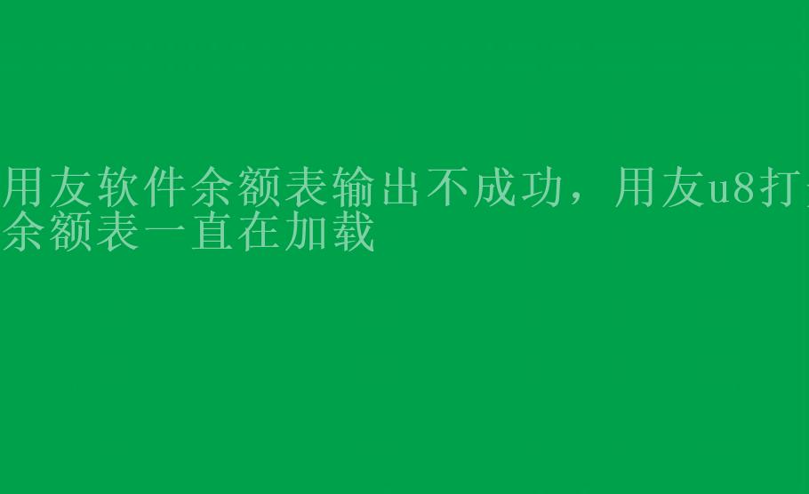 用友软件余额表输出不成功，用友u8打开余额表一直在加载2