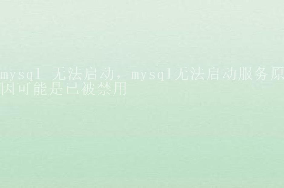 mysql 无法启动，mysql无法启动服务原因可能是已被禁用2