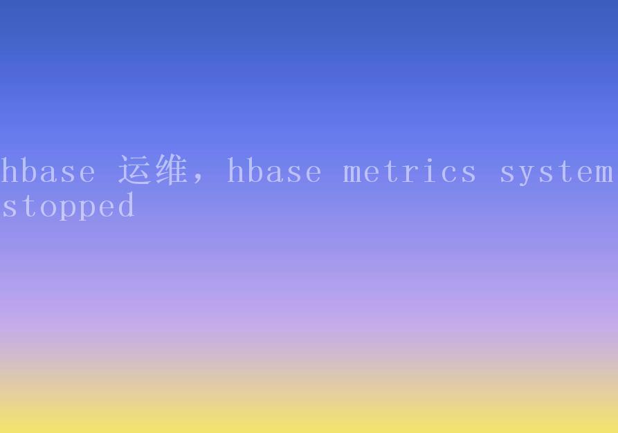 hbase 运维，hbase metrics system stopped1