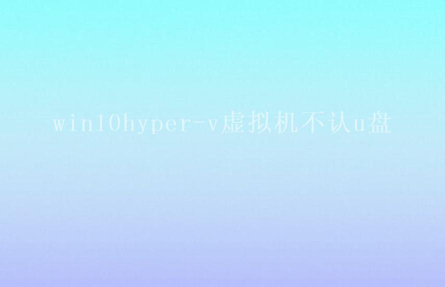 win10hyper-v虚拟机不认u盘2