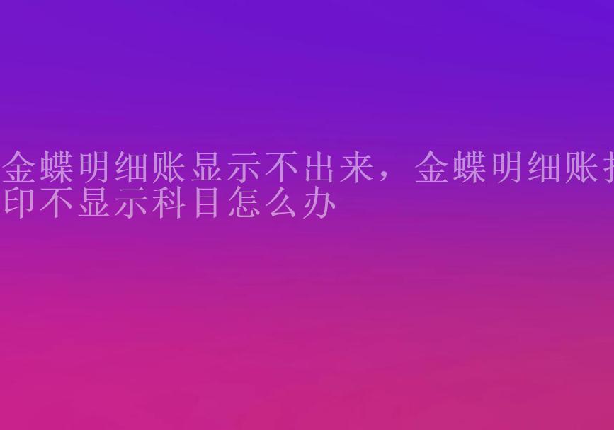 金蝶明细账显示不出来，金蝶明细账打印不显示科目怎么办2