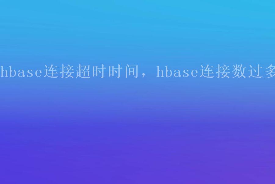 hbase连接超时时间，hbase连接数过多1