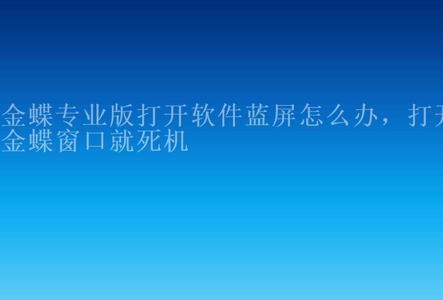 金蝶专业版打开软件蓝屏怎么办，打开金蝶窗口就死机2