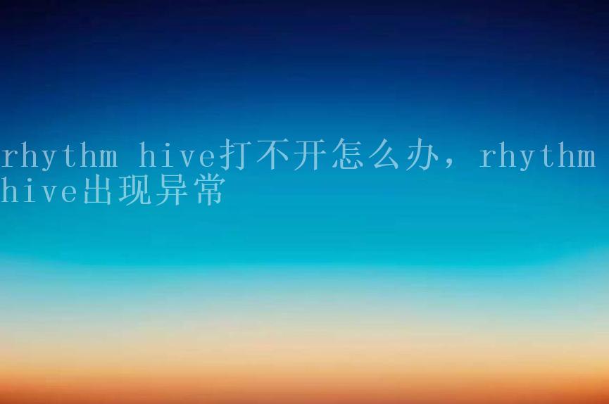 rhythm hive打不开怎么办，rhythm hive出现异常2