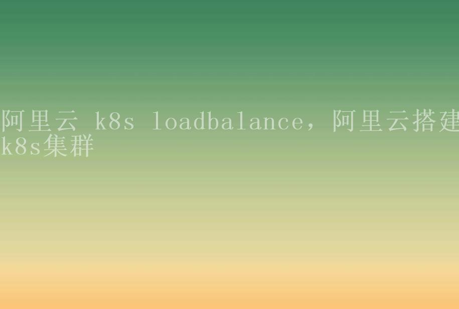 阿里云 k8s loadbalance，阿里云搭建k8s集群1