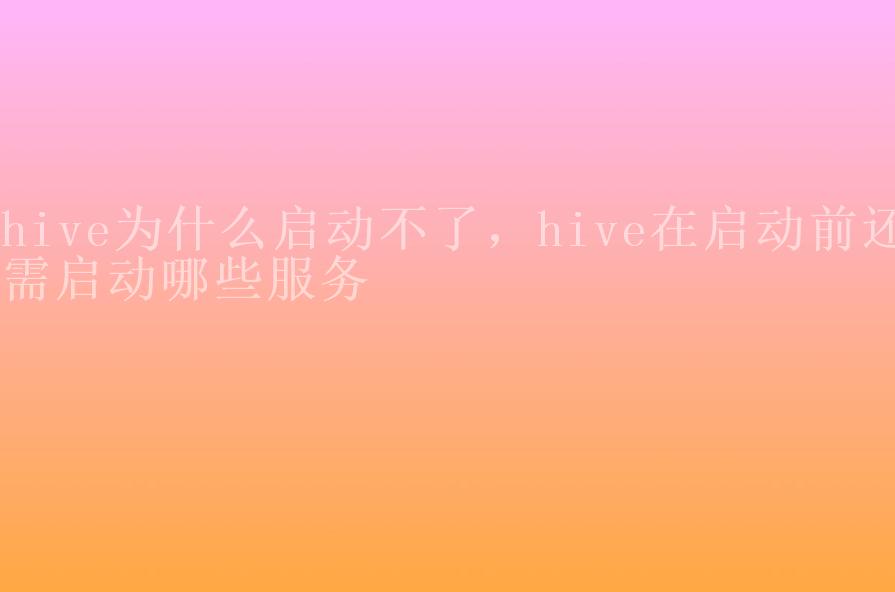 hive为什么启动不了，hive在启动前还需启动哪些服务2