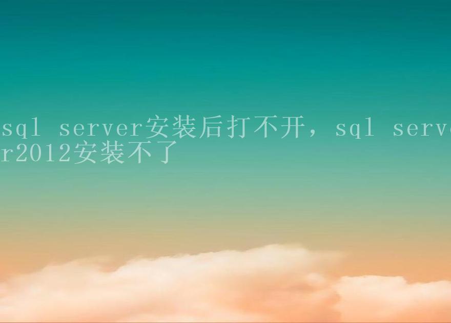 sql server安装后打不开，sql server2012安装不了1