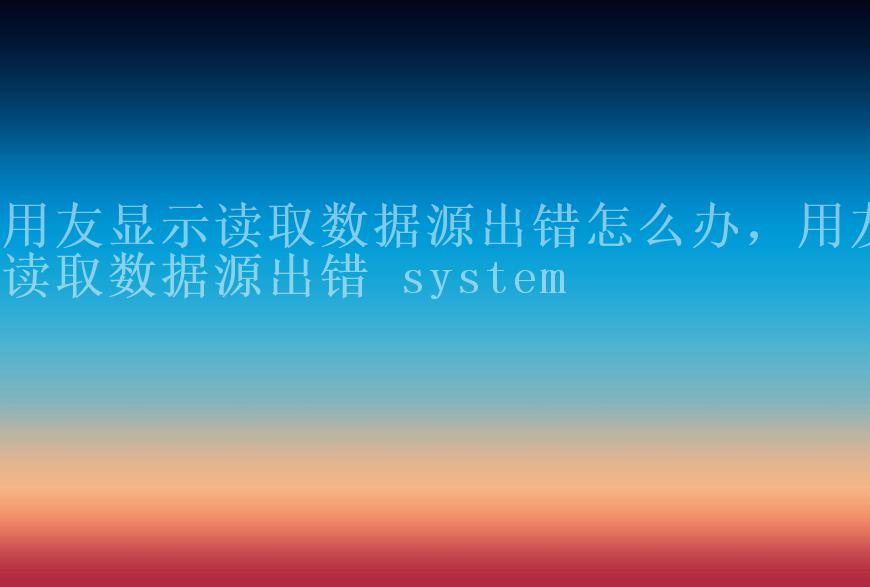 用友显示读取数据源出错怎么办，用友读取数据源出错 system1