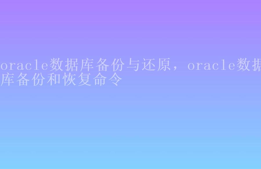 oracle数据库备份与还原，oracle数据库备份和恢复命令2