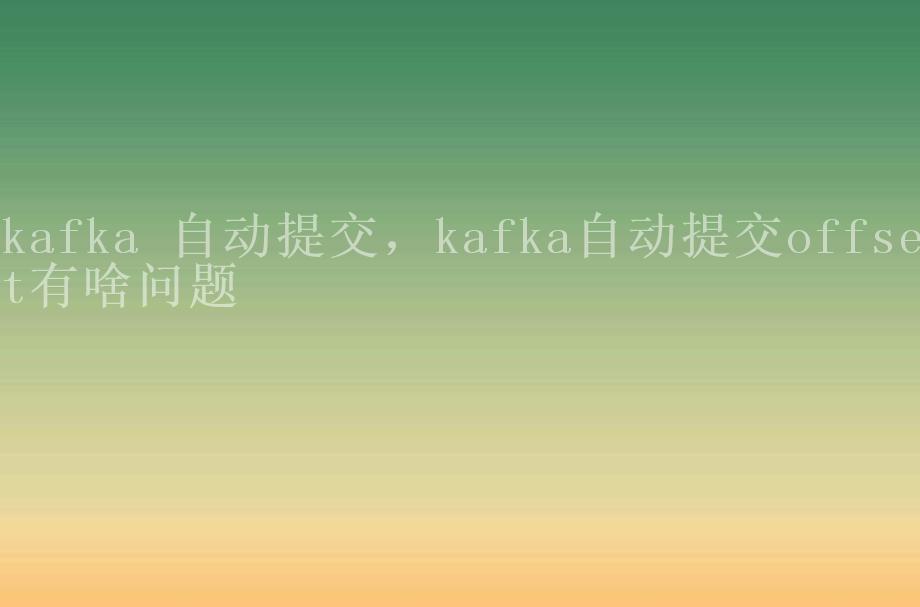 kafka 自动提交，kafka自动提交offset有啥问题2