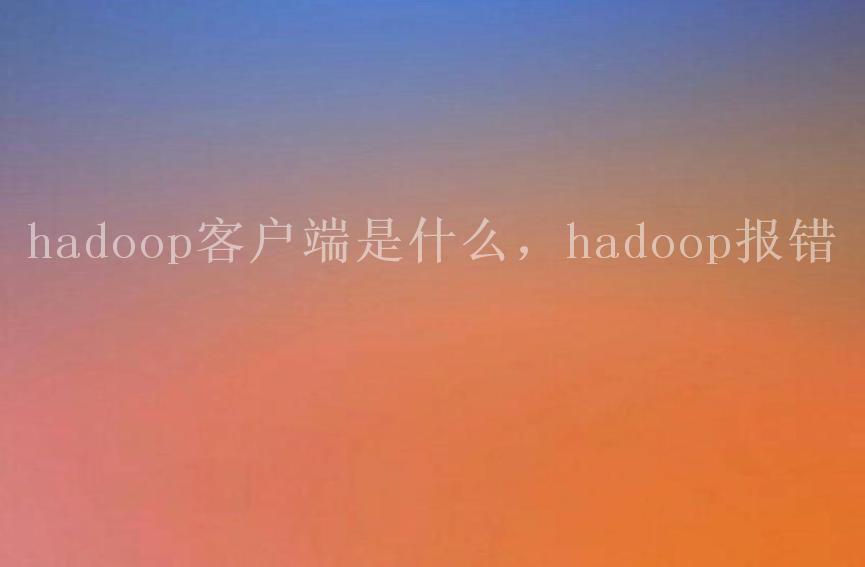 hadoop客户端是什么，hadoop报错1