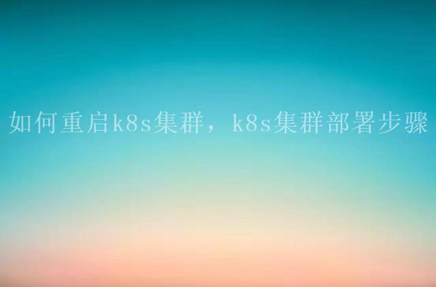 如何重启k8s集群，k8s集群部署步骤1