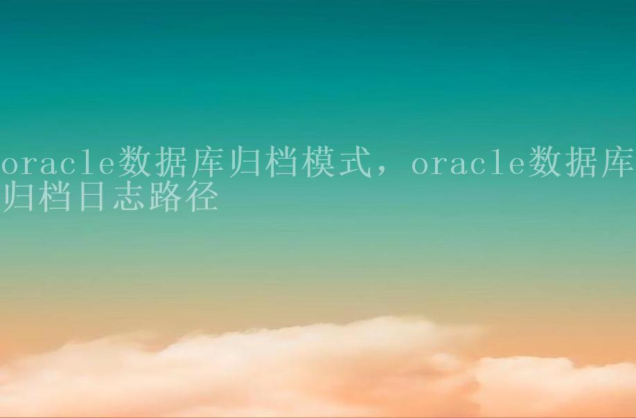 oracle数据库归档模式，oracle数据库归档日志路径1