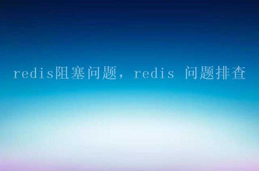 redis阻塞问题，redis 问题排查2