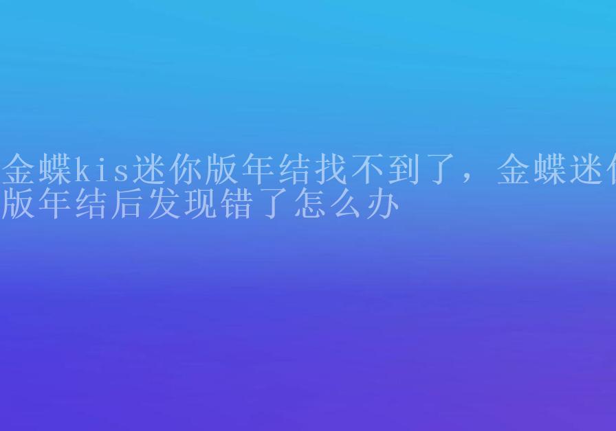 金蝶kis迷你版年结找不到了，金蝶迷你版年结后发现错了怎么办2