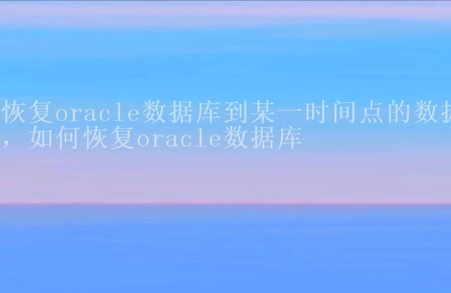 恢复oracle数据库到某一时间点的数据，如何恢复oracle数据库2