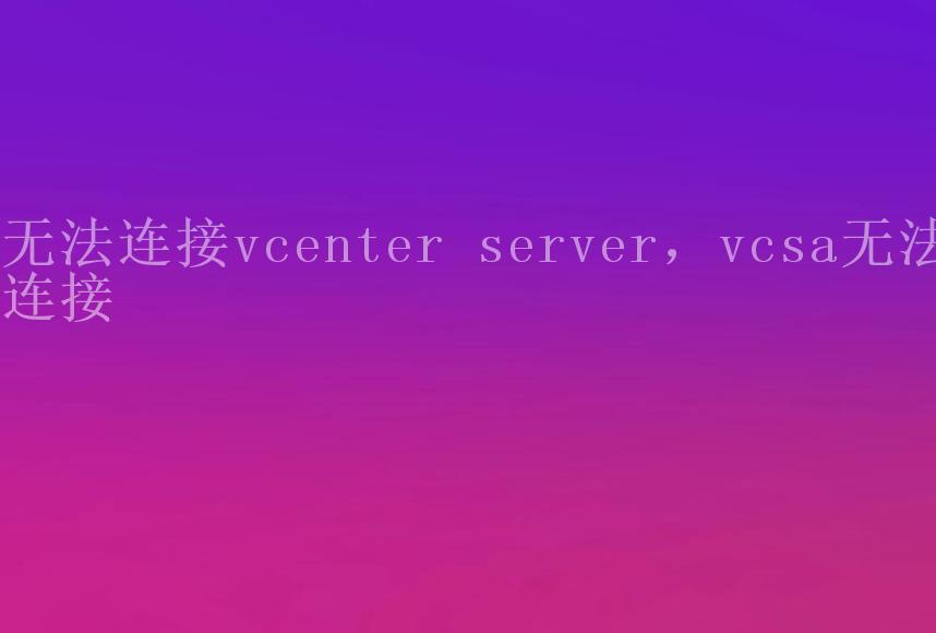 无法连接vcenter server，vcsa无法连接2