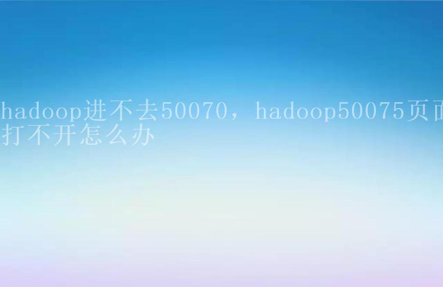 hadoop进不去50070，hadoop50075页面打不开怎么办2