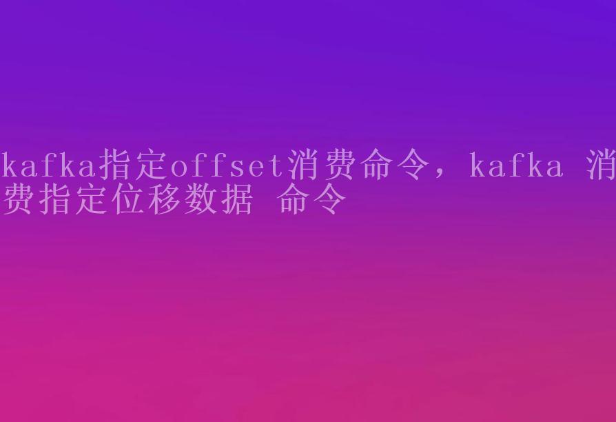 kafka指定offset消费命令，kafka 消费指定位移数据 命令2