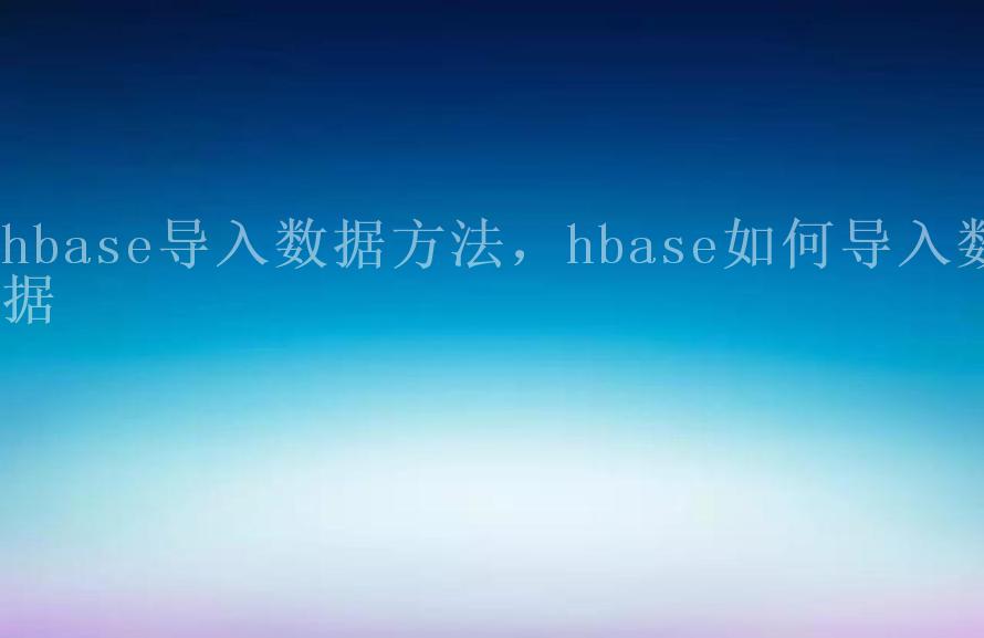 hbase导入数据方法，hbase如何导入数据1