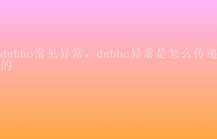 dubbo常见异常，dubbo异常是怎么传递的1