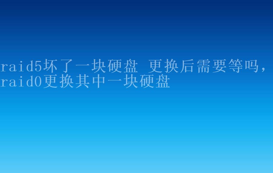 raid5坏了一块硬盘 更换后需要等吗，raid0更换其中一块硬盘1