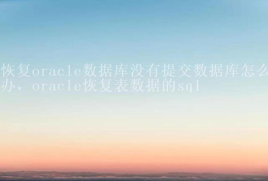 恢复oracle数据库没有提交数据库怎么办，oracle恢复表数据的sql2