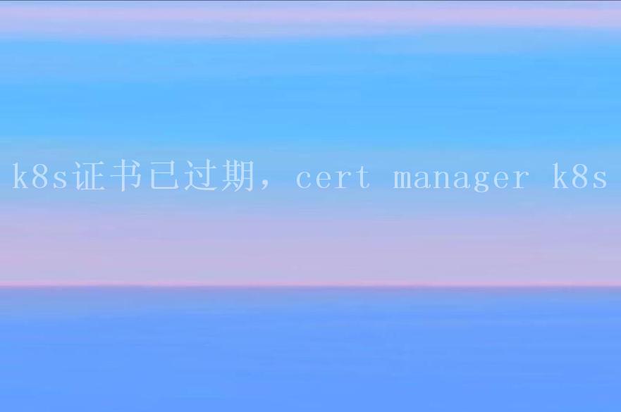 k8s证书已过期，cert manager k8s1