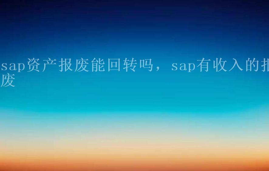 sap资产报废能回转吗，sap有收入的报废1