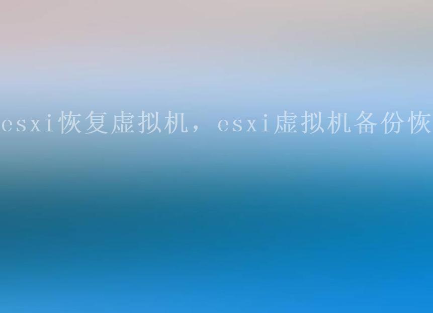 esxi恢复虚拟机，esxi虚拟机备份恢复1