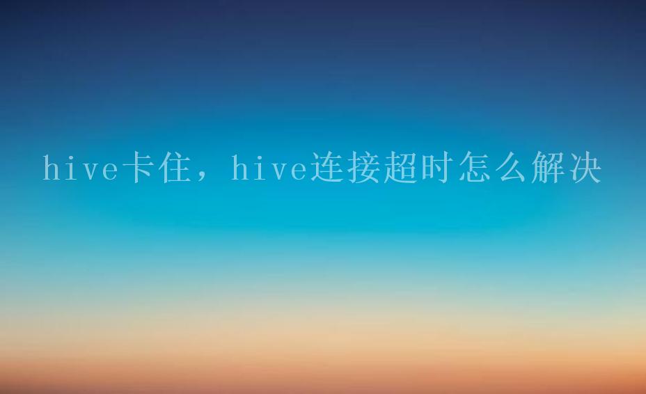 hive卡住，hive连接超时怎么解决1