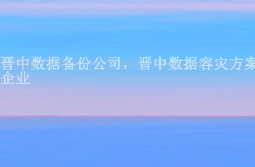 晋中数据备份公司，晋中数据容灾方案企业1