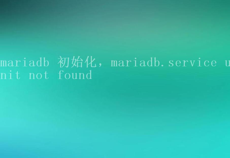 mariadb 初始化，mariadb.service unit not found1