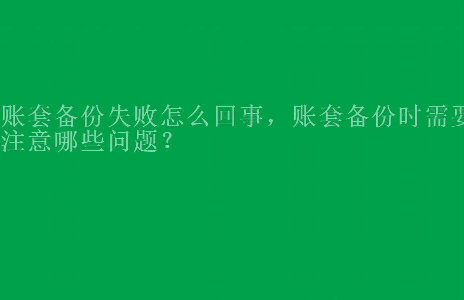 账套备份失败怎么回事，账套备份时需要注意哪些问题？1