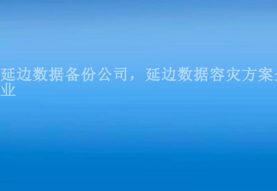 延边数据备份公司，延边数据容灾方案企业2