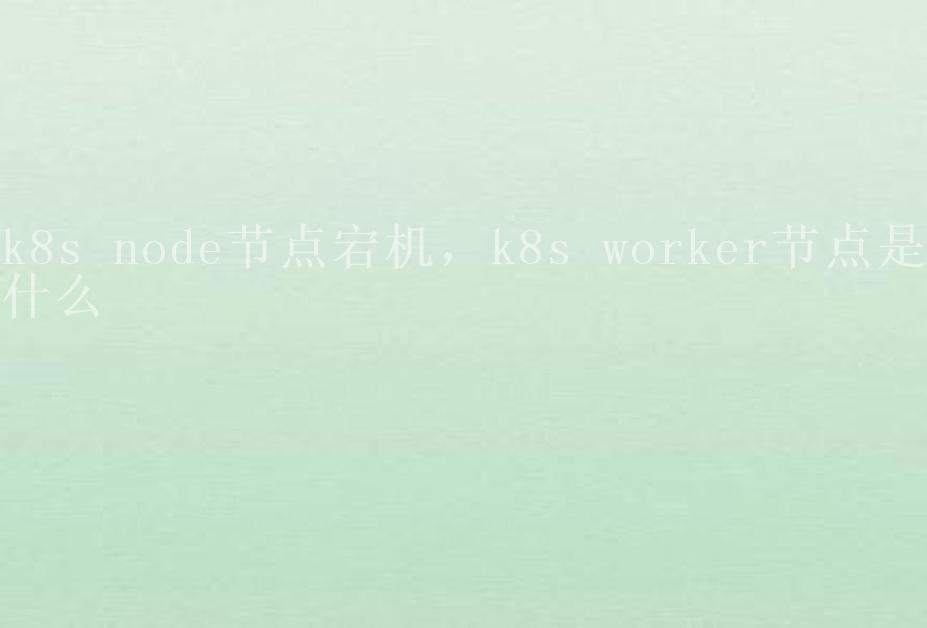 k8s node节点宕机，k8s worker节点是什么2