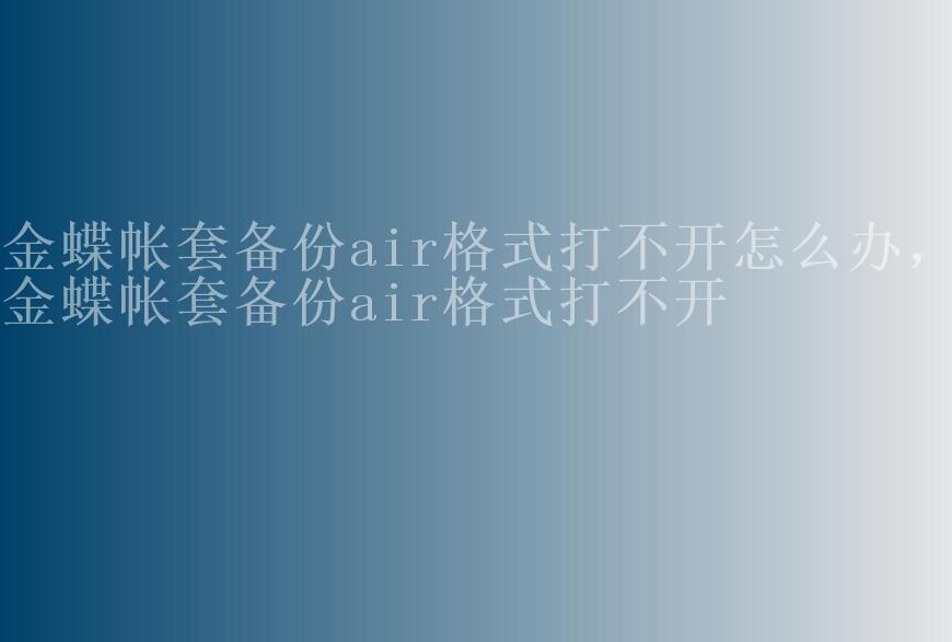 金蝶帐套备份air格式打不开怎么办，金蝶帐套备份air格式打不开1