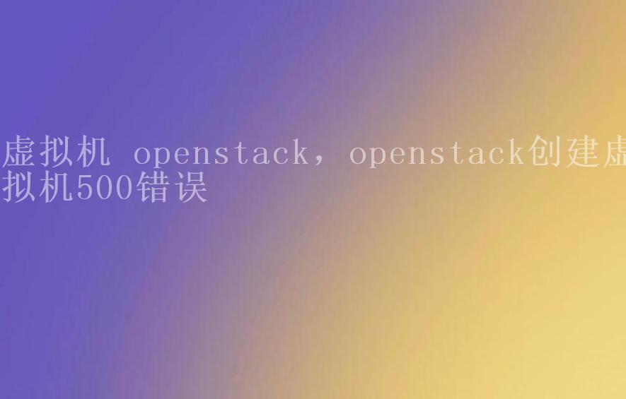 虚拟机 openstack，openstack创建虚拟机500错误1